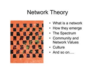 Network Theory What is a network How they emerge The Spectrum Community and Network Values Culture And so on…. 