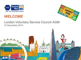 WELCOME 
London Voluntary Service Council AGM 
12 November 2014 
 