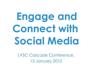 LVSC Cascade Conference, 13 January 2010 Engage and Connect with  Social Media 
