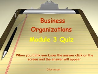 Business Organizations  Module 3 Quiz   When you think you know the answer click on the screen and the answer will appear. Click to start 