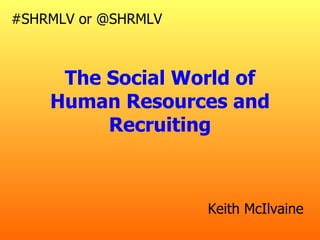 #SHRMLV or @SHRMLV



     The Social World of
    Human Resources and
         Recruiting



                     Keith McIlvaine
 