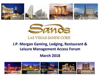 The Venetian Macao Marina Bay Sands, Singapore
Sands Macao Four Seasons Macao Sands Bethlehem The Venetian Las Vegas The Palazzo, Las Vegas
The Parisian MacaoSands Cotai Central, Macao
J.P. Morgan Gaming, Lodging, Restaurant & 
Leisure Management Access Forum
March 2018
 