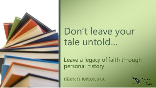 Leave a legacy of faith through
personal history.
Hilarie H. Robison, M.A.
Don’t leave your
tale untold…
 