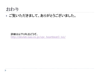 おわり


ご覧いただきまして、ありがとうございました。

詳細は以下URLをどうぞ。
http://devlab.isao.co.jp/vpc_heartbeat3_lvs/

 