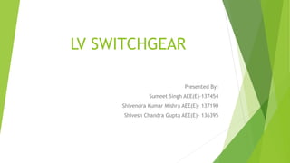 LV SWITCHGEAR
Presented By:
Sumeet Singh AEE(E)-137454
Shivendra Kumar Mishra AEE(E)- 137190
Shivesh Chandra Gupta AEE(E)- 136395
 