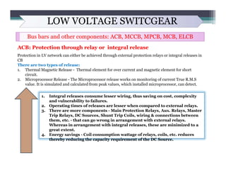 LOW VOLTAGE SWITCGEAR
Bus bars and other components: ACB, MCCB, MPCB, MCB, ELCB
ACB: Protection through relay or integral ...