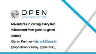 Adventures in cutting every last
millisecond from glass-to-glass
latency
Kieran Kunhya – kierank@obe.tv
@openbroadcastsy, @kierank_
 