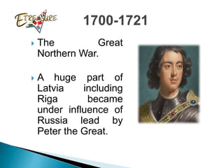  The Great
Northern War.
 A huge part of
Latvia including
Riga became
under influence of
Russia lead by
Peter the Great.
 
