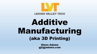 (aka 3D Printing)
Additive
Manufacturing
Glenn Adams
gj@gjadams.com
 