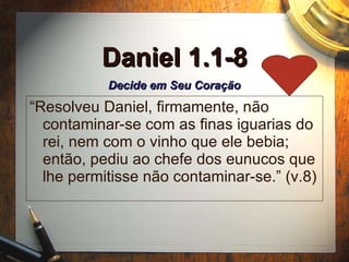 Daniel 1.1-8 “ Resolveu Daniel, firmamente, n ão contaminar-se com as finas iguarias do rei, nem com o vinho que ele bebia; então, pediu ao chefe dos eunucos que lhe permitisse não contaminar-se.” (v.8) Decide em Seu Coraç ão 