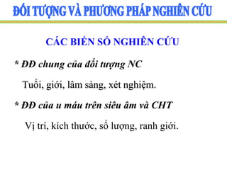 CÁC BIẾN SỐ NGHIÊN CỨU
* ĐĐ chung của đối tượng NC
Tuổi, giới, lâm sàng, xét nghiệm.
* ĐĐ của u máu trên siêu âm và CHT
Vị trí, kích thước, số lượng, ranh giới.
 