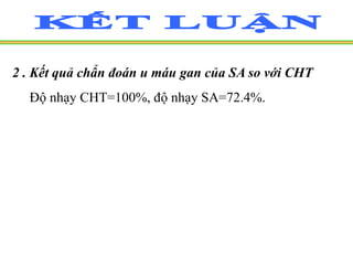 2 . Kết quả chẩn đoán u máu gan của SA so với CHT
Độ nhạy CHT=100%, độ nhạy SA=72.4%.
 