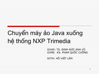 Chuyển máy ảo Java xuống hệ thống NXP Trimedia GVHD: TS. ĐINH ĐỨC ANH VŨ GVPB:  KS. PHẠM QUỐC CƯỜNG SVTH: HỒ VIỆT LÂM 