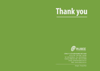 CÔNG TY CỔ PHẦN RUBEE VIỆT NAM
Số 32/196 - Cầu Giấy - Hà Nội
Tel : 043 8330555 - Fax : 043 8330555
Hotline: 0988 022 586 - 090 222 8998
Email : contact@rubee.com.vn
Web : www.rubee.com.vn
Desgin : Trang Pixie
Thank you
 
