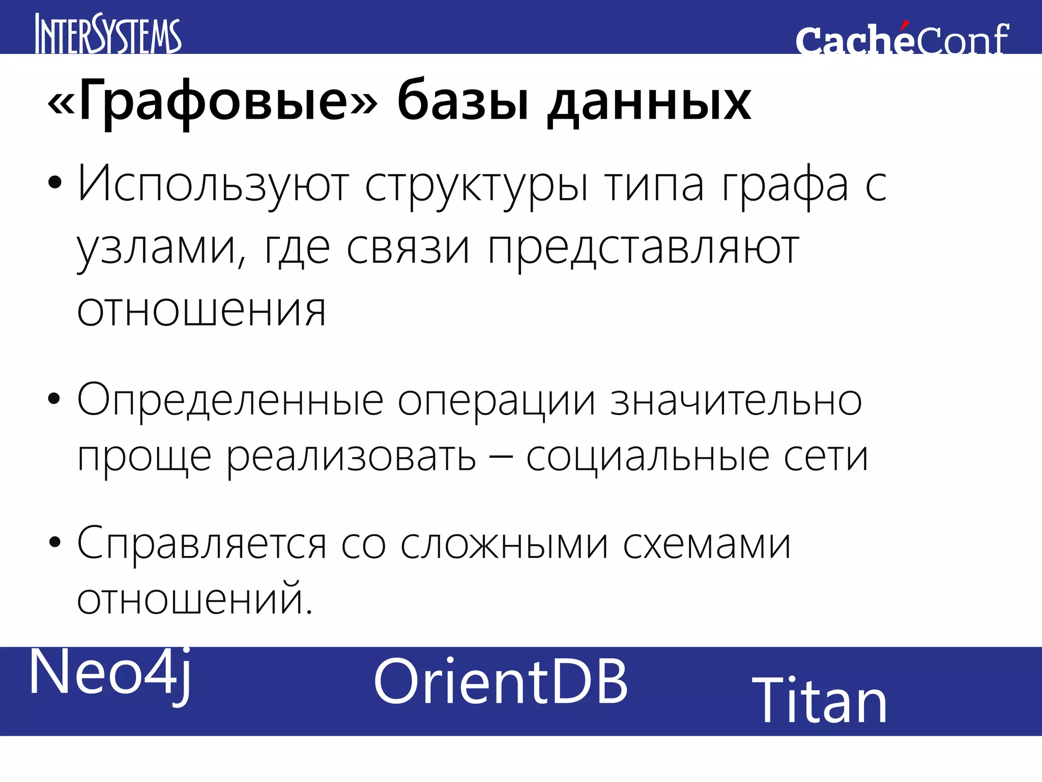 • Используют структуры типа графа с
узлами, где связи представляют
отношения
• Определенные операции значительно
проще реализовать – социальные сети
• Справляется со сложными схемами
отношений.
«Графовые» базы данных
Redis CachéHadoopNeo4j TitanOrientDB
 