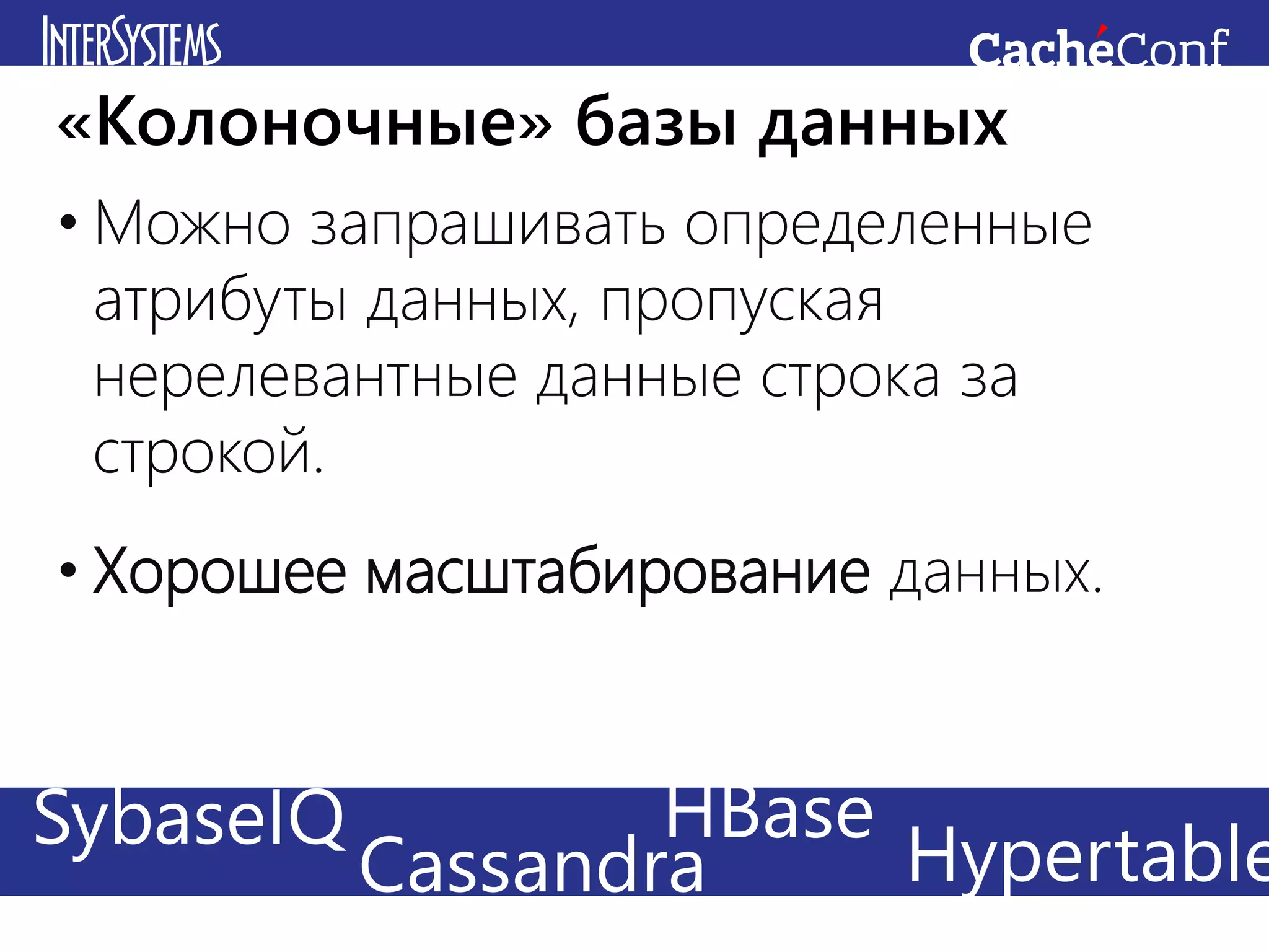• Можно запрашивать определенные
атрибуты данных, пропуская
нерелевантные данные строка за
строкой.
• Хорошее масштабирование данных.
«Колоночные» базы данных
Redis CachéHadoopSybaseIQ HypertableCassandra
HBase
 