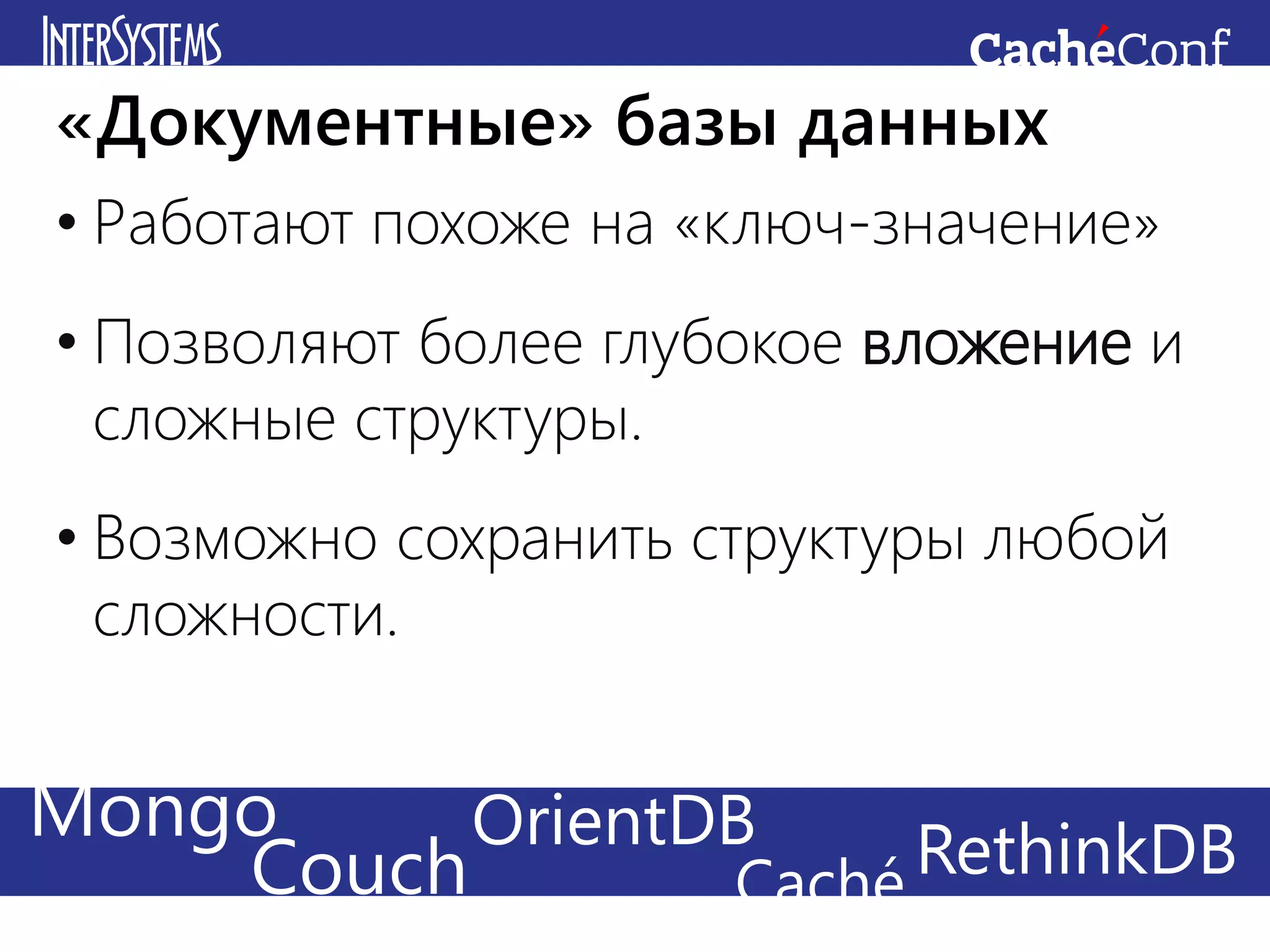 • Работают похоже на «ключ-значение»
• Позволяют более глубокое вложение и
сложные структуры.
• Возможно сохранить структуры любой
сложности.
«Документные» базы данных
Mongo
Couch RethinkDBOrientDB
Caché
 