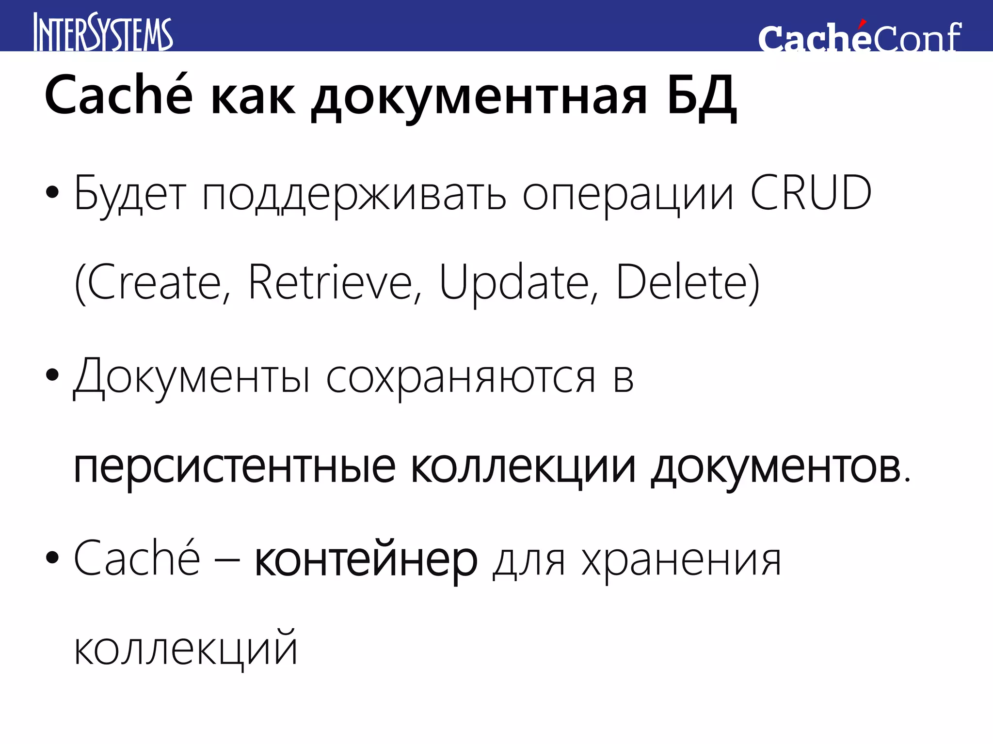 • Будет поддерживать операции CRUD
(Create, Retrieve, Update, Delete)
• Документы сохраняются в
персистентные коллекции документов.
• Caché – контейнер для хранения
коллекций
Caché как документная БД
 