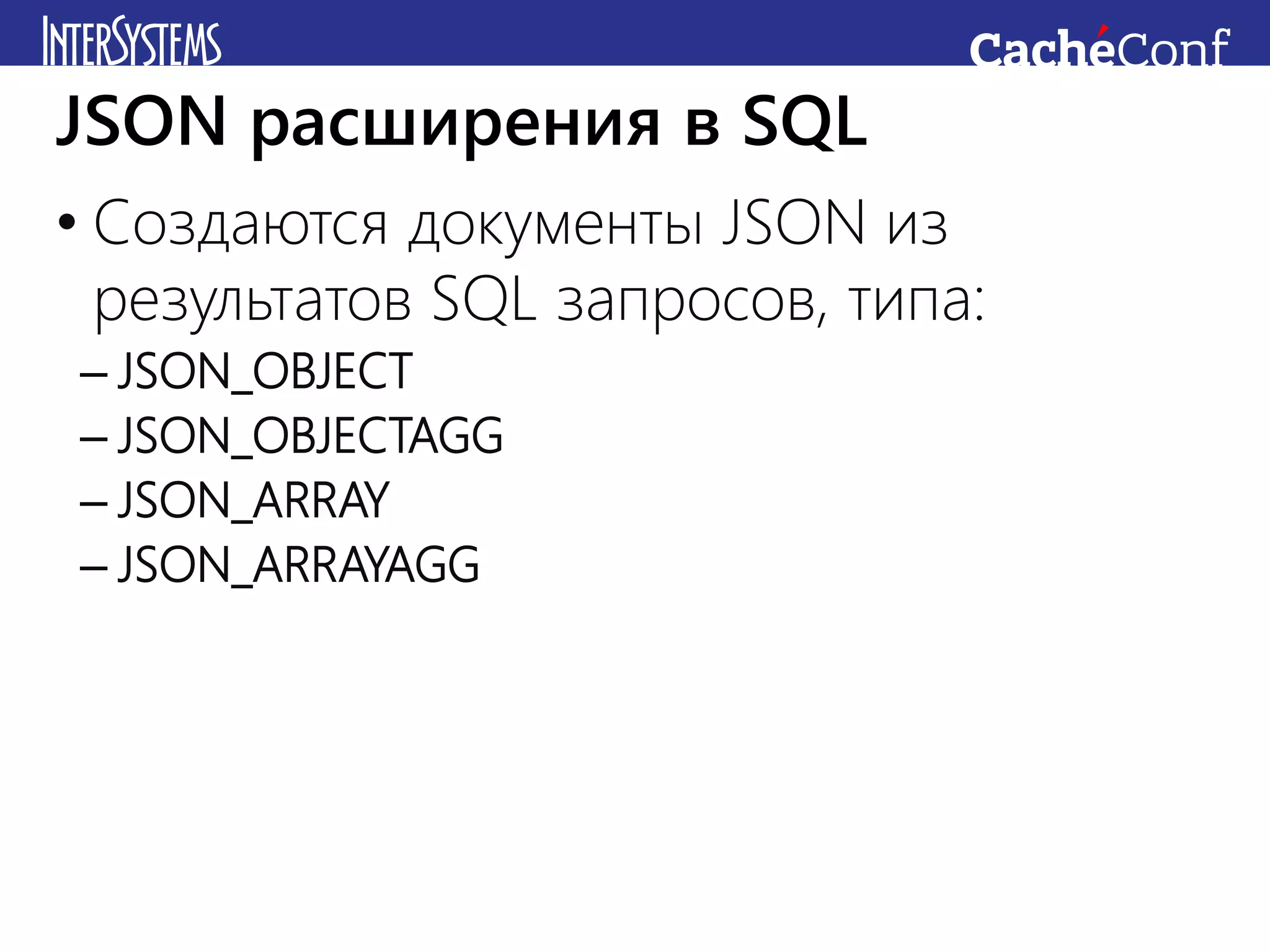 • Создаются документы JSON из
результатов SQL запросов, типа:
– JSON_OBJECT
– JSON_OBJECTAGG
– JSON_ARRAY
– JSON_ARRAYAGG
JSON расширения в SQL
 