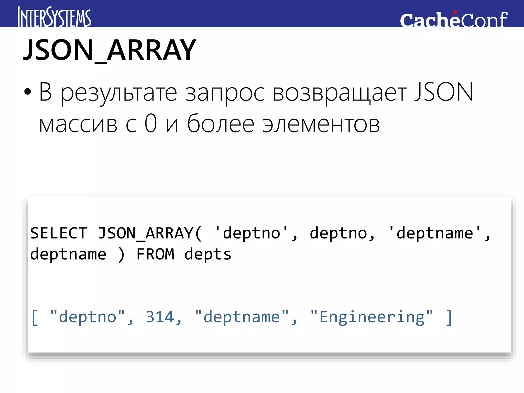 • В результате запрос возвращает JSON
массив с 0 и более элементов
JSON_ARRAY
SELECT JSON_ARRAY( 'deptno', deptno, 'deptname',
deptname ) FROM depts
[ "deptno", 314, "deptname", "Engineering" ]
 