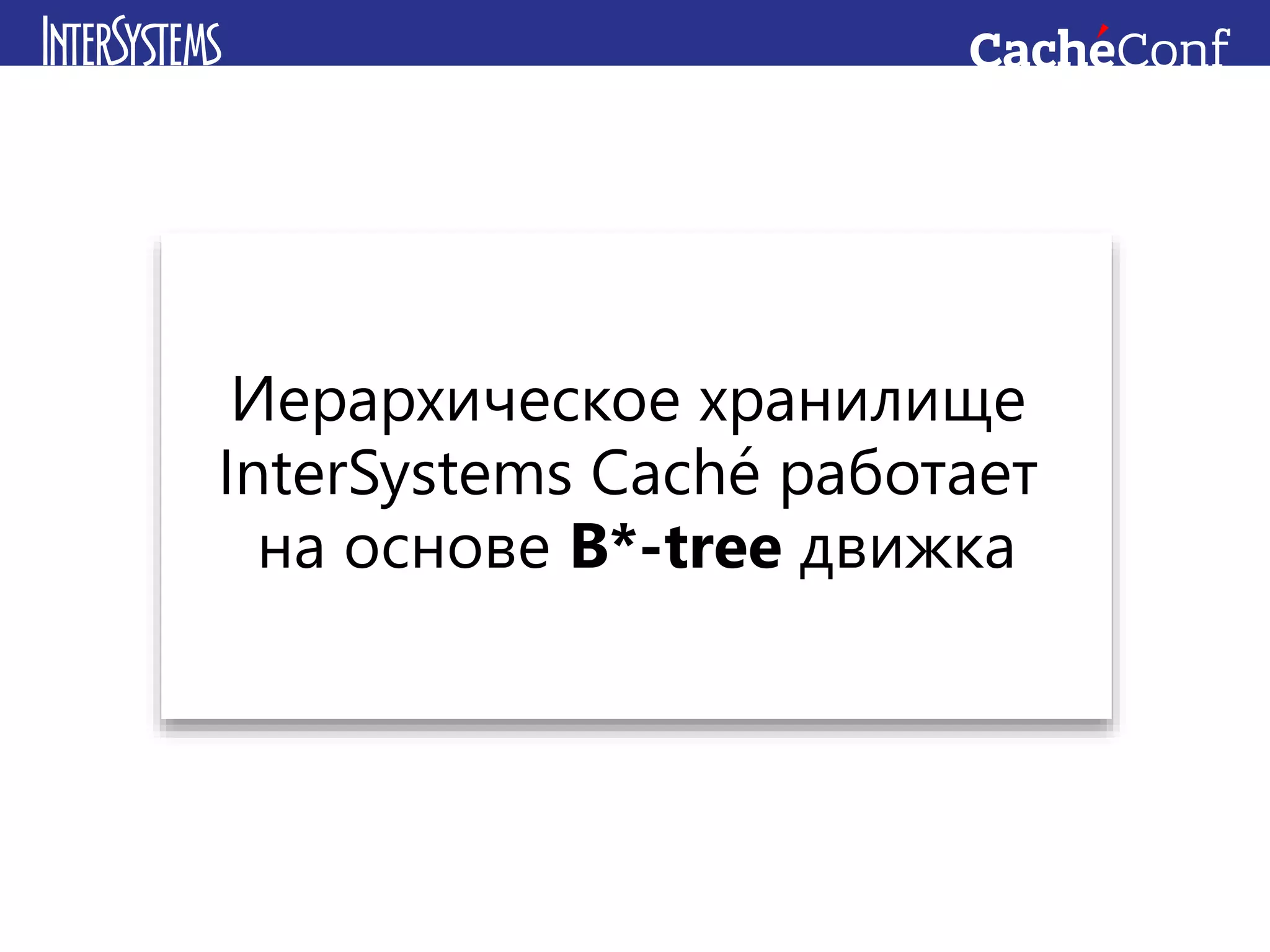 Иерархическое хранилище
InterSystems Caché работает
на основе B*-tree движка
 