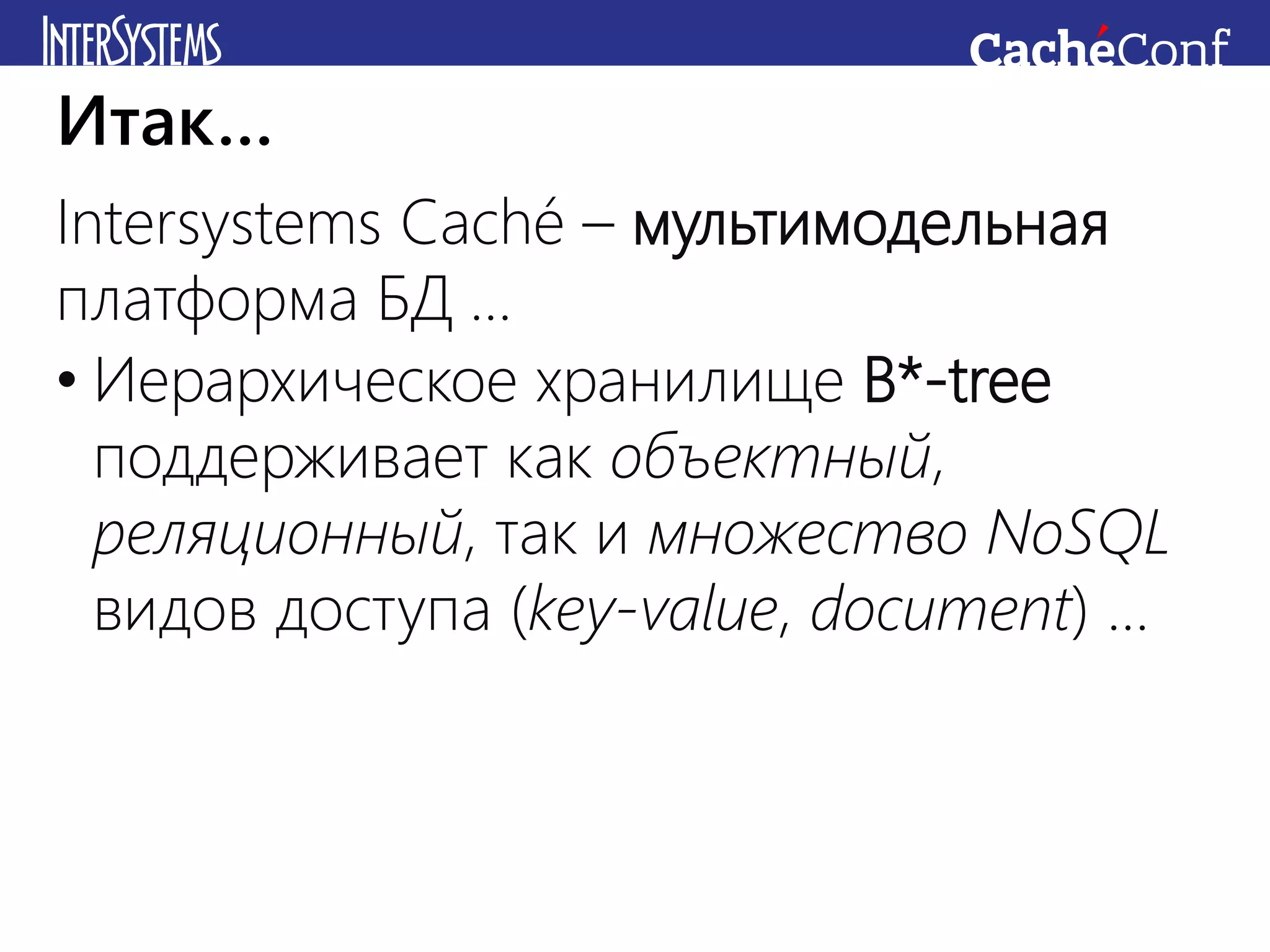 Intersystems Caché – мультимодельная
платформа БД …
• Иерархическое хранилище B*-tree
поддерживает как объектный,
реляционный, так и множество NoSQL
видов доступа (key-value, document) …
Итак…
 