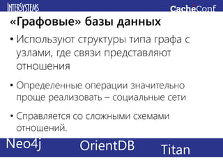 • Используют структуры типа графа с
узлами, где связи представляют
отношения
• Определенные операции значительно
проще реализовать – социальные сети
• Справляется со сложными схемами
отношений.
«Графовые» базы данных
Redis CachéHadoopNeo4j TitanOrientDB
 