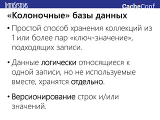 • Простой способ хранения коллекций из
1 или более пар «ключ-значение»,
подходящих записи.
• Данные логически относящиеся к
одной записи, но не используемые
вместе, хранятся отдельно.
• Версионирование строк и/или
значений.
«Колоночные» базы данных
 