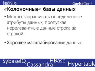 • Можно запрашивать определенные
атрибуты данных, пропуская
нерелевантные данные строка за
строкой.
• Хорошее масштабирование данных.
«Колоночные» базы данных
Redis CachéHadoopSybaseIQ HypertableCassandra
HBase
 