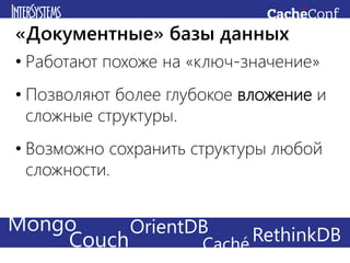 • Работают похоже на «ключ-значение»
• Позволяют более глубокое вложение и
сложные структуры.
• Возможно сохранить структуры любой
сложности.
«Документные» базы данных
Mongo
Couch RethinkDBOrientDB
Caché
 