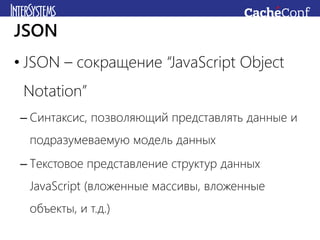 • JSON – сокращение “JavaScript Object
Notation”
– Синтаксис, позволяющий представлять данные и
подразумеваемую модель данных
– Текстовое представление структур данных
JavaScript (вложенные массивы, вложенные
объекты, и т.д.)
JSON
 