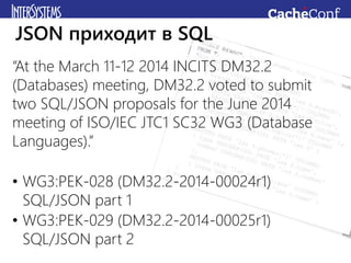 “At the March 11-12 2014 INCITS DM32.2
(Databases) meeting, DM32.2 voted to submit
two SQL/JSON proposals for the June 2014
meeting of ISO/IEC JTC1 SC32 WG3 (Database
Languages).”
• WG3:PEK-028 (DM32.2-2014-00024r1)
SQL/JSON part 1
• WG3:PEK-029 (DM32.2-2014-00025r1)
SQL/JSON part 2
JSON приходит в SQL standard
 
