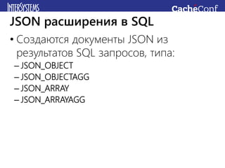 • Создаются документы JSON из
результатов SQL запросов, типа:
– JSON_OBJECT
– JSON_OBJECTAGG
– JSON_ARRAY
– JSON_ARRAYAGG
JSON расширения в SQL
 