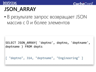 • В результате запрос возвращает JSON
массив с 0 и более элементов
JSON_ARRAY
SELECT JSON_ARRAY( 'deptno', deptno, 'deptname',
deptname ) FROM depts
[ "deptno", 314, "deptname", "Engineering" ]
 