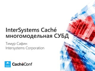CacheConf
InterSystems Caché
многомодельная СУБД
Тимур Сафин
Intersystems Corporation
 