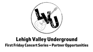LehighValleyUnderground
FirstFridayConcertSeries–PartnerOpportunities
 