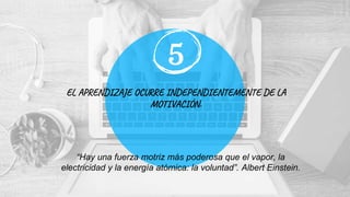 EL APRENDIZAJE OCURRE INDEPENDIENTEMENTE DE LA
MOTIVACIÓN.
5
“Hay una fuerza motriz más poderosa que el vapor, la
electricidad y la energía atómica: la voluntad”. Albert Einstein.
 