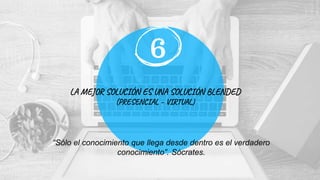 LA MEJOR SOLUCIÓN ES UNA SOLUCIÓN BLENDED
(PRESENCIAL – VIRTUAL)
6
“Sólo el conocimiento que llega desde dentro es el verdadero
conocimiento”. Sócrates.
 