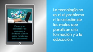 La tecnología no
es ni el problema
ni la solución de
los males que
paralizan a la
formación y a la
educación.
Es un gran
acelerador de
procesos y
modelos cuando
estos funcionan
adecuadamente
 