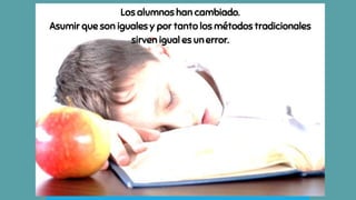 Los alumnos han cambiado.
Asumir que son iguales y por tanto los métodos tradicionales
sirven igual es unerror.
 