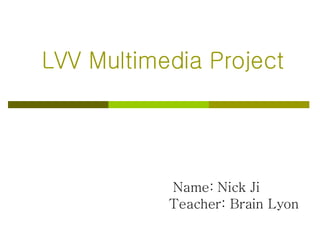 LVV Multimedia Project Name: Nick Ji Teacher: Brain Lyon 