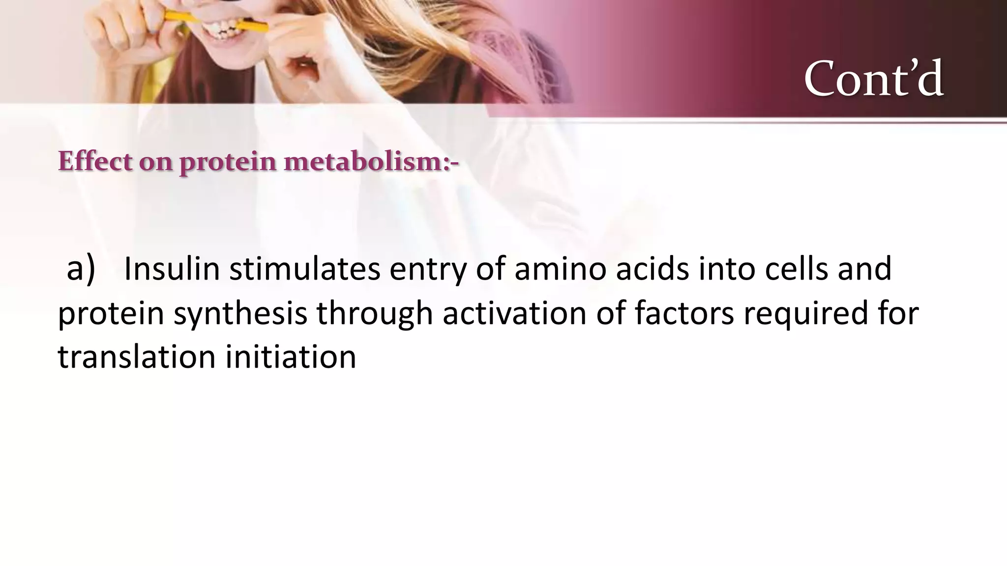 Cont’d
Effect on protein metabolism:-
a) Insulin stimulates entry of amino acids into cells and
protein synthesis through activation of factors required for
translation initiation
 