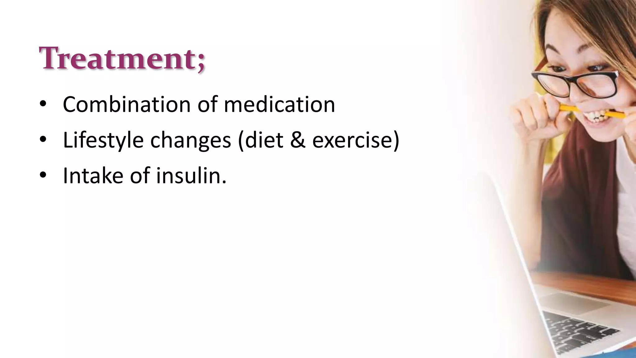 Treatment;
• Combination of medication
• Lifestyle changes (diet & exercise)
• Intake of insulin.
 