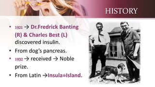 HISTORY
• 1921 → Dr.Fredrick Banting
(R) & Charles Best (L)
discovered insulin.
• From dog’s pancreas.
• 1932 → received → Noble
prize.
• From Latin →Insula»Island.
 