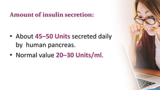 Amount of insulin secretion:
• About 45–50 Units secreted daily
by human pancreas.
• Normal value 20–30 Units/ml.
 