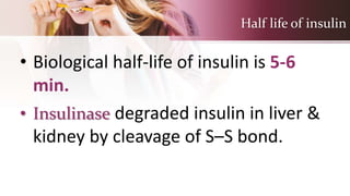 Half life of insulin
• Biological half-life of insulin is 5-6
min.
• Insulinase degraded insulin in liver &
kidney by cleavage of S–S bond.
 