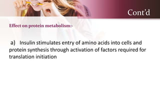 Cont’d
Effect on protein metabolism:-
a) Insulin stimulates entry of amino acids into cells and
protein synthesis through activation of factors required for
translation initiation
 