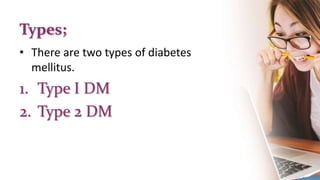 Types;
• There are two types of diabetes
mellitus.
1. Type I DM
2. Type 2 DM
 