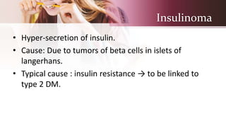 Insulinoma
• Hyper-secretion of insulin.
• Cause: Due to tumors of beta cells in islets of
langerhans.
• Typical cause : insulin resistance → to be linked to
type 2 DM.
 
