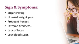 Sign & Symptoms;
• Sugar craving
• Unusual weight gain.
• Frequent hunger.
• Extreme tiredness.
• Lack of focus.
• Low blood sugar.
 